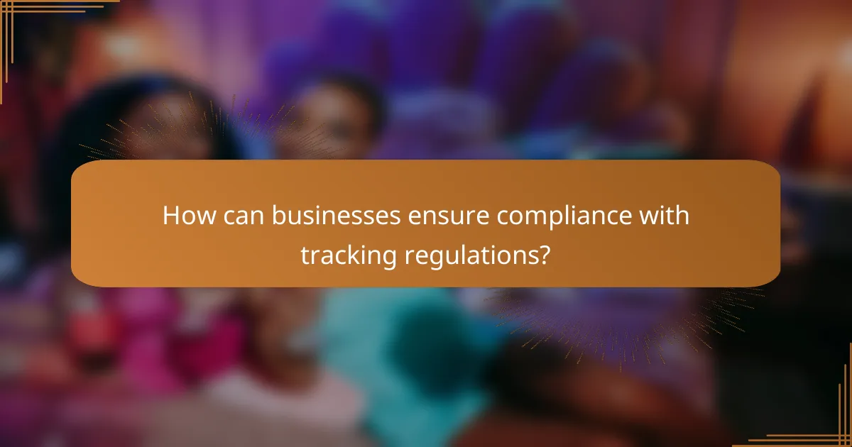 How can businesses ensure compliance with tracking regulations?