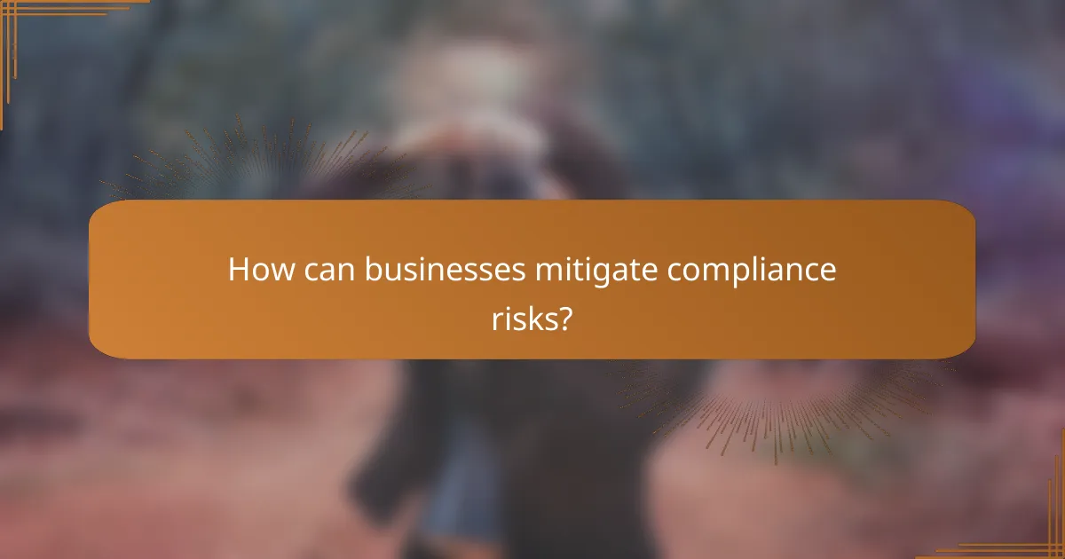 How can businesses mitigate compliance risks?