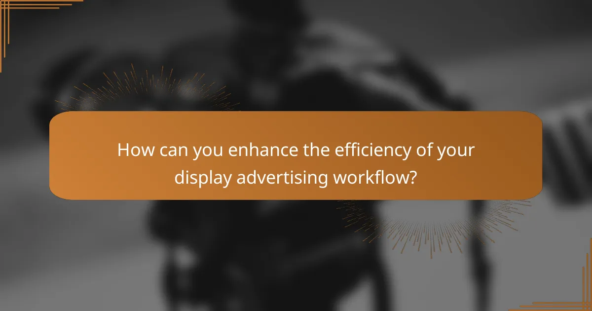 How can you enhance the efficiency of your display advertising workflow?