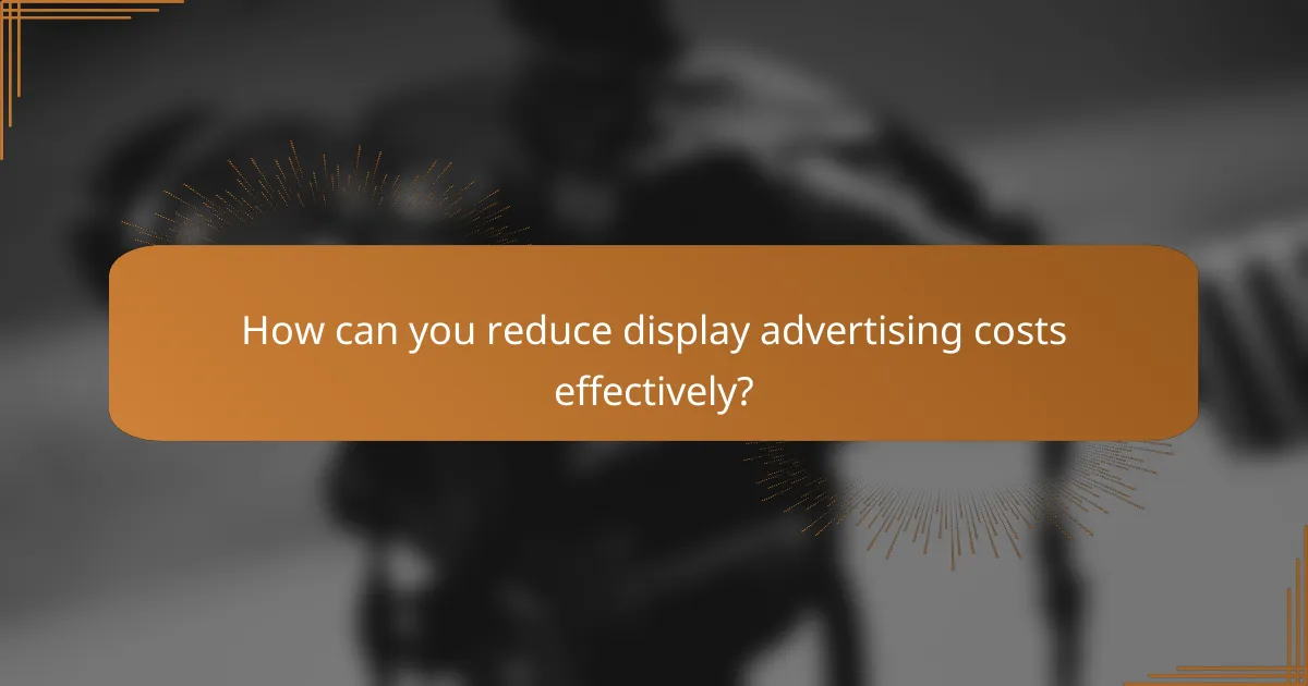 How can you reduce display advertising costs effectively?