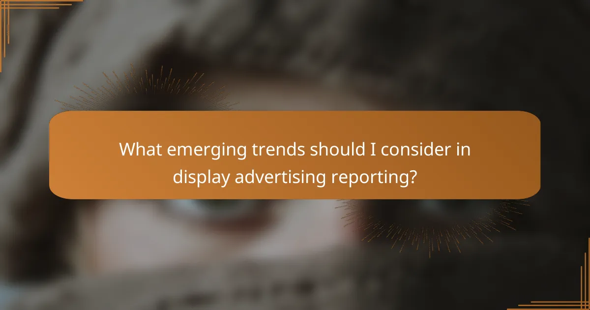 What emerging trends should I consider in display advertising reporting?